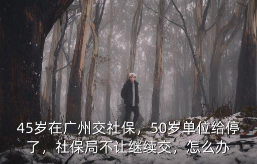 45歲在廣州交社保，50歲單位給停了，社保局不讓繼續(xù)交，怎么辦