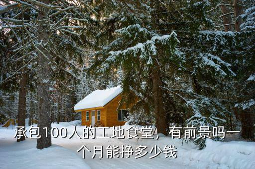 杭州食堂雜工多少一個月,承包100人的工地食堂