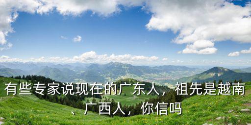 有些專家說現(xiàn)在的廣東人，祖先是越南、廣西人，你信嗎