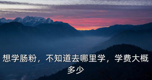 想學腸粉，不知道去哪里學，學費大概多少