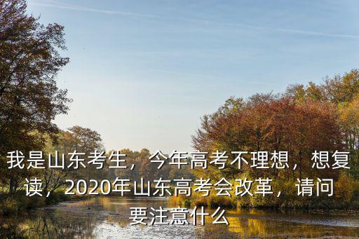 我是山東考生，今年高考不理想，想復讀，2020年山東高考會改革，請問要注意什么