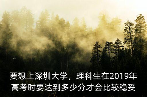 要想上深圳大學，理科生在2019年高考時要達到多少分才會比較穩妥