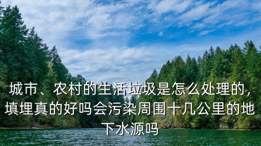 城市、農村的生活垃圾是怎么處理的，填埋真的好嗎會污染周圍十幾公里的地下水源嗎