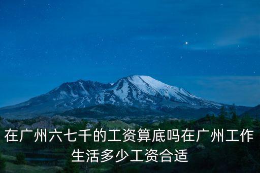 在廣州六七千的工資算底嗎在廣州工作生活多少工資合適