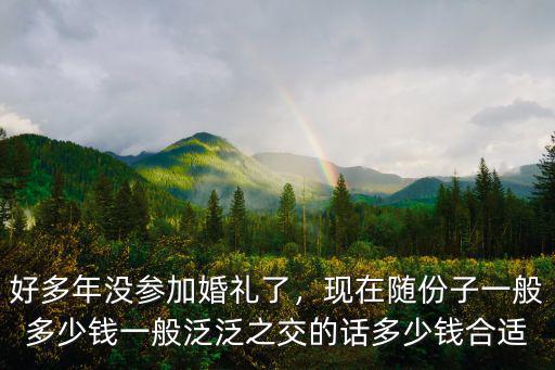 好多年沒參加婚禮了，現在隨份子一般多少錢一般泛泛之交的話多少錢合適