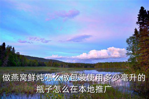 做燕窩鮮燉怎么做包裝使用多少毫升的瓶子怎么在本地推廣