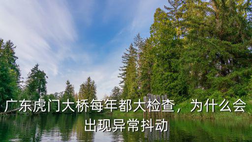 廣州虎門大橋建立多少年,廣東虎門大橋每年都大檢查