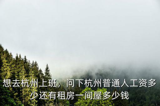 想去杭州上班，問下杭州普通人工資多少還有租房一間屋多少錢