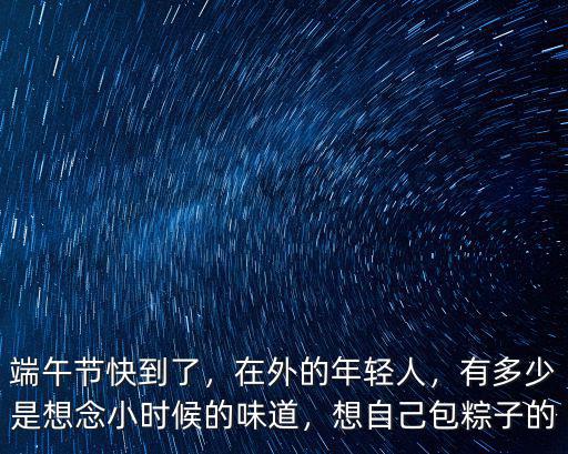 端午節快到了，在外的年輕人，有多少是想念小時候的味道，想自己包粽子的