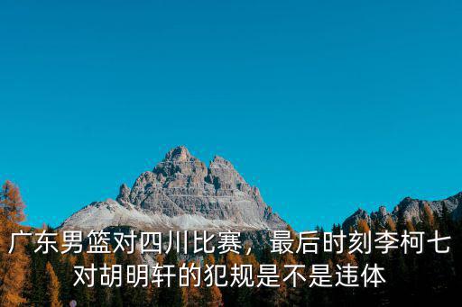 廣東男籃對四川比賽，最后時刻李柯七對胡明軒的犯規(guī)是不是違體