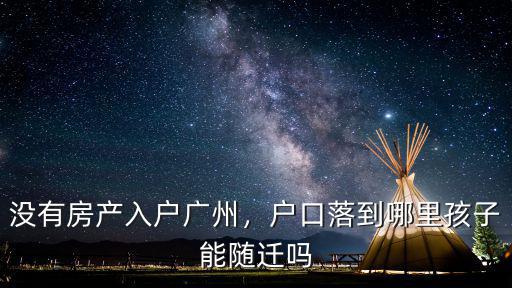 入戶廣州沒房產戶口落到哪里,如果入戶廣州戶口會落在哪里
