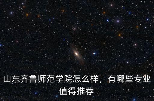 山東齊魯師范學院怎么樣，有哪些專業值得推薦