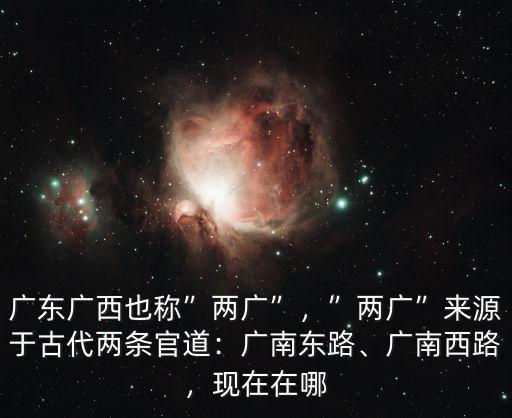 廣東廣西也稱”兩廣”，”兩廣”來源于古代兩條官道：廣南東路、廣南西路，現在在哪