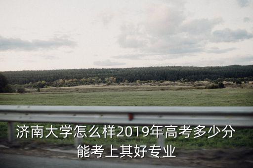 濟南大學(xué)師范多少分,濟南大學(xué)怎么樣