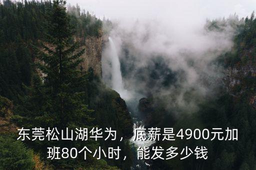 東莞松山湖華為，底薪是4900元加班80個小時，能發多少錢