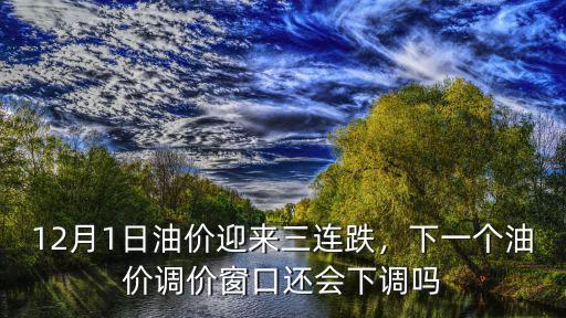 12月1日油價迎來三連跌，下一個油價調價窗口還會下調嗎