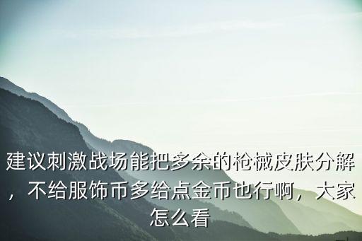 建議刺激戰(zhàn)場(chǎng)能把多余的槍械皮膚分解，不給服飾幣多給點(diǎn)金幣也行啊，大家怎么看