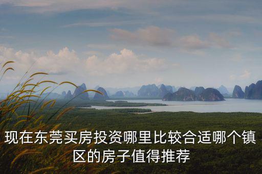 現(xiàn)在東莞買房投資哪里比較合適哪個鎮(zhèn)區(qū)的房子值得推薦
