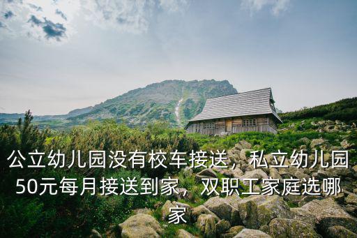 公立幼兒園沒有校車接送，私立幼兒園50元每月接送到家，雙職工家庭選哪家