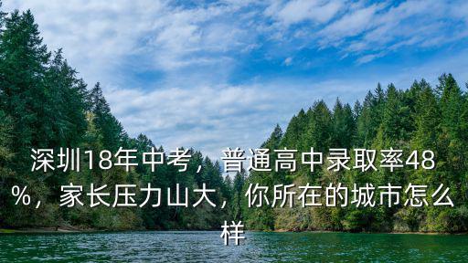 深圳18年中考，普通高中錄取率48%，家長壓力山大，你所在的城市怎么樣