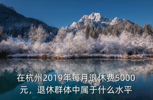 在杭州2019年每月退休費5000元，退休群體中屬于什么水平