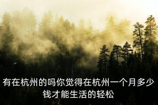 有在杭州的嗎你覺得在杭州一個月多少錢才能生活的輕松