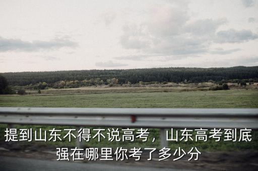 高考多少分滿分山東,提到山東不得不說高考