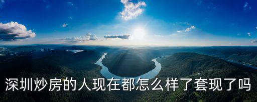 深圳炒房的人現在都怎么樣了套現了嗎