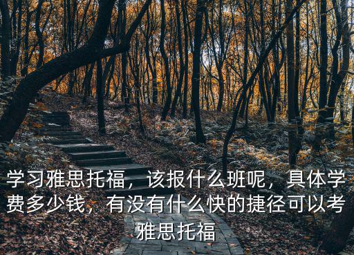 學習雅思托福，該報什么班呢，具體學費多少錢，有沒有什么快的捷徑可以考雅思托福