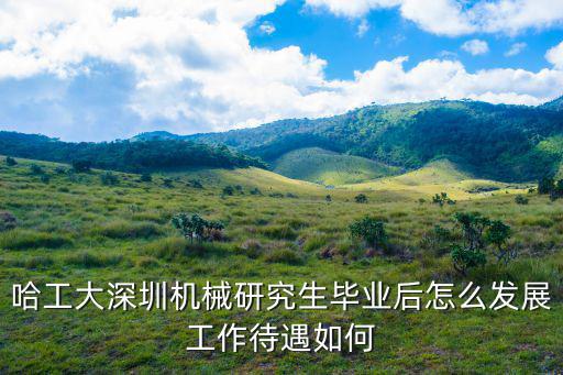哈工大深圳機(jī)械研究生畢業(yè)后怎么發(fā)展工作待遇如何