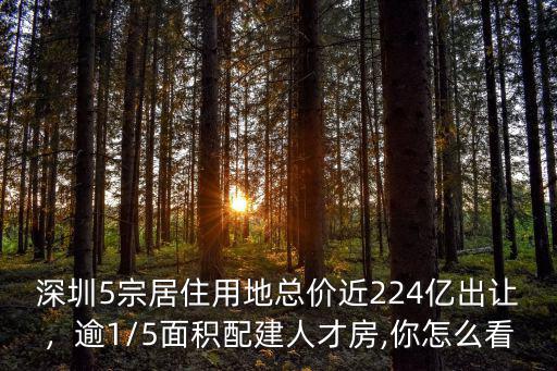 深圳5宗居住用地總價近224億出讓，逾1/5面積配建人才房,你怎么看