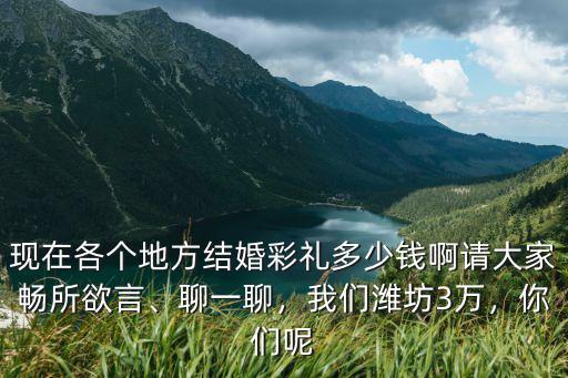 現(xiàn)在各個(gè)地方結(jié)婚彩禮多少錢(qián)啊請(qǐng)大家暢所欲言、聊一聊，我們?yōu)H坊3萬(wàn)，你們呢