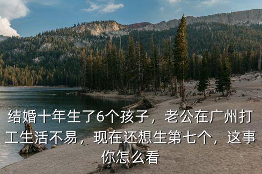 結(jié)婚十年生了6個孩子，老公在廣州打工生活不易，現(xiàn)在還想生第七個，這事你怎么看