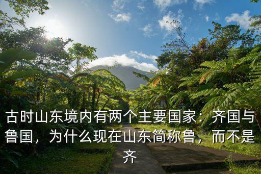 古時山東境內(nèi)有兩個主要國家：齊國與魯國，為什么現(xiàn)在山東簡稱魯，而不是齊