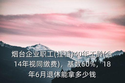 煙臺企業職工(掛檔)40年工齡(含14年視同繳費)，基數60%，18年6月退休能拿多少錢