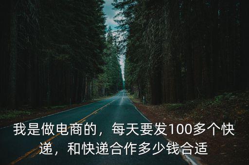 我是做電商的，每天要發(fā)100多個快遞，和快遞合作多少錢合適