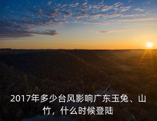 2017年多少臺風(fēng)影響廣東玉兔、山竹，什么時(shí)候登陸