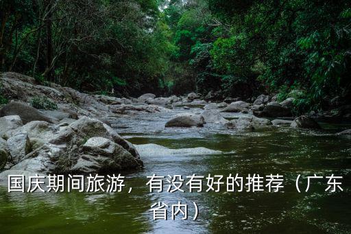 國慶期間廣東哪里有好玩的地方,國慶期間旅游