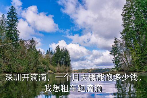 深圳開滴滴，一個月大概能跑多少錢，我想租車跑滴滴
