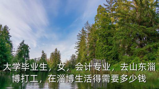 大學(xué)畢業(yè)生，女，會(huì)計(jì)專業(yè)，去山東淄博打工，在淄博生活得需要多少錢(qián)