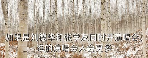 如果是劉德華和張學友同時開演唱會，誰的演唱會人會更多