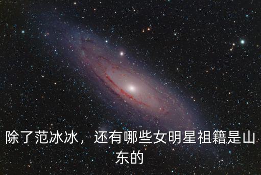 除了范冰冰，還有哪些女明星祖籍是山東的