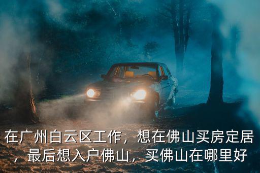 廣州工作怎么在佛山買房子,在廣州白云區(qū)工作