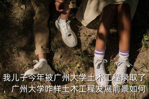 我兒子今年被廣州大學土木工程錄取了，廣州大學咋樣土木工程發展前景如何