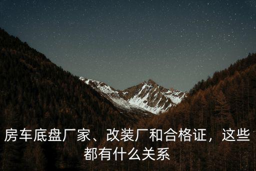 房車底盤廠家、改裝廠和合格證，這些都有什么關(guān)系