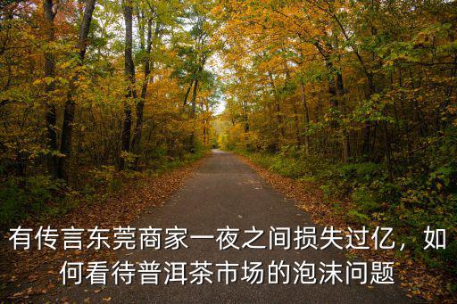 有傳言東莞商家一夜之間損失過億，如何看待普洱茶市場的泡沫問題
