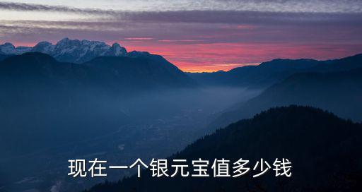 廣東小龍銀值多少錢,現在一個銀元寶值多少錢