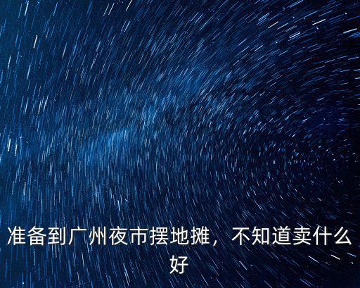 廣州擺攤賣筷子怎么樣,準備到廣州夜市擺地攤