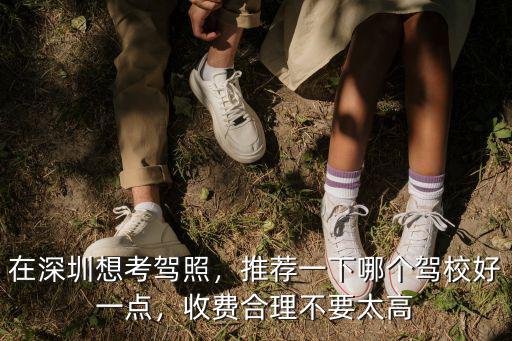 在深圳想考駕照，推薦一下哪個駕校好一點，收費合理不要太高