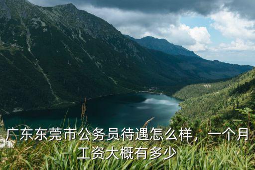 東莞市虎門鎮公務員工資有多少元,廣東東莞市公務員待遇怎么樣